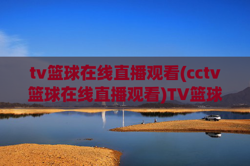 tv篮球在线直播观看(cctv篮球在线直播观看)TV篮球在线直播观看(CCTV篮球直播)