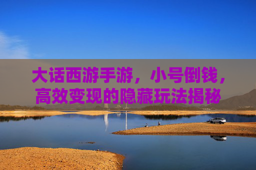 大话西游手游,小号倒钱,高效变现的隐藏玩法揭秘