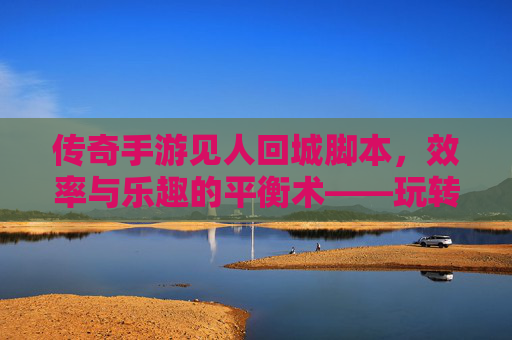 传奇手游见人回城脚本,效率与乐趣的平衡术——玩转经典传奇的实用利器