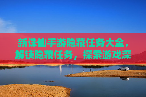 新诛仙手游隐藏任务大全,解锁隐藏任务,探索游戏深处的宝藏与奖励,新诛仙手游隐藏任务大全,解锁隐藏任务,探索游戏深处的宝藏与奖励