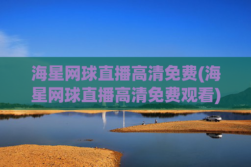 海星网球直播高清免费(海星网球直播高清免费观看)海星网球直播高清免费观看