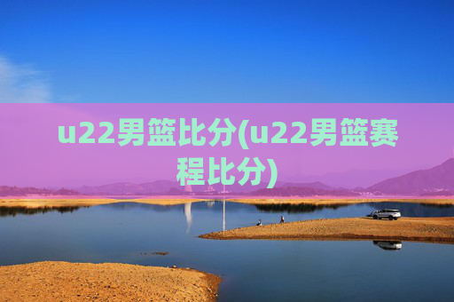 u22男篮比分(u22男篮赛程比分)