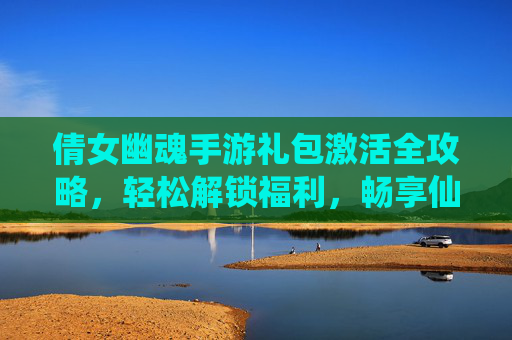 倩女幽魂手游礼包激活全攻略,轻松解锁福利,畅享仙侠乐趣