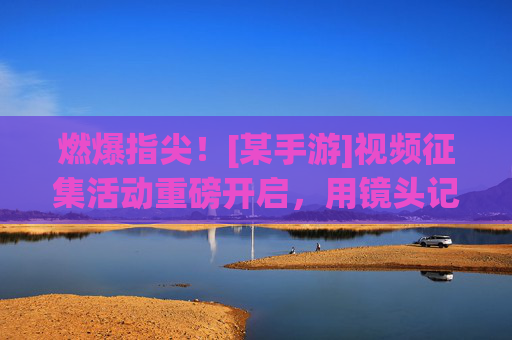 燃爆指尖！[某手游]视频征集活动重磅开启，用镜头记录游戏精彩，赢取丰厚奖励！