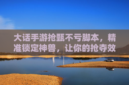 大话手游抢甄不亏脚本,精准锁定神兽,让你的抢夺效率翻倍!