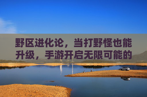 野区进化论，当打野怪也能升级，手游开启无限可能的新篇章