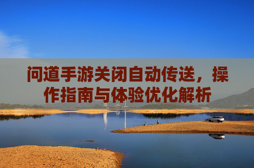 问道手游关闭自动传送,操作指南与体验优化解析