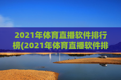 2021年体育直播软件排行榜(2021年体育直播软件排行榜前十名)