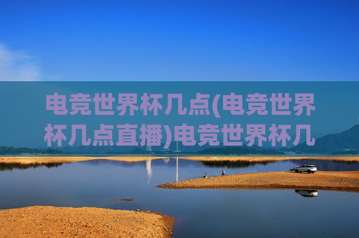 电竞世界杯几点(电竞世界杯几点直播)电竞世界杯几点(电竞世界杯几点直播)