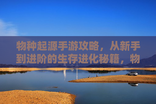 物种起源手游攻略,从新手到进阶的生存进化秘籍,物种起源手游攻略,从新手到进阶的生存进化秘籍