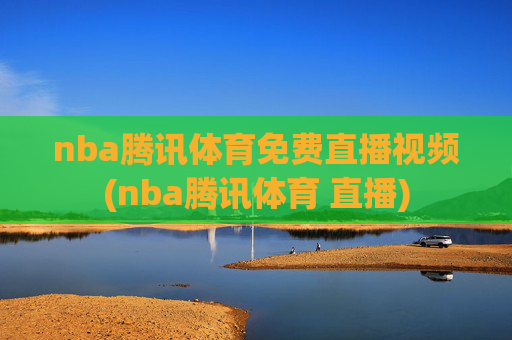 nba腾讯体育免费直播视频(nba腾讯体育 直播)