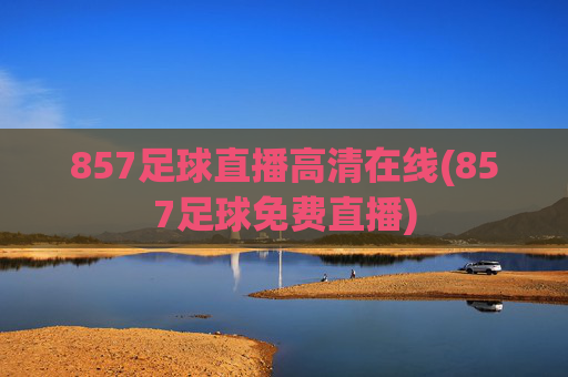 857足球直播高清在线(857足球免费直播)