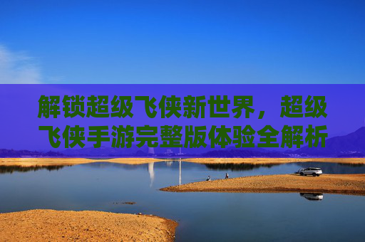 解锁超级飞侠新世界，超级飞侠手游完整版体验全解析