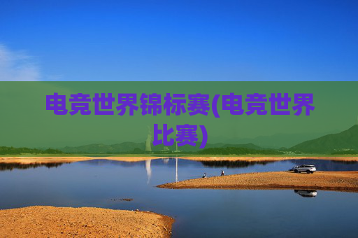 电竞世界锦标赛(电竞世界比赛)