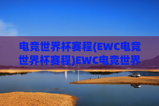 电竞世界杯赛程(EWC电竞世界杯赛程)EWC电竞世界杯赛程完整版