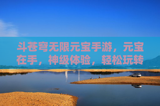 斗苍穹无限元宝手游，元宝在手，神级体验，轻松玩转苍穹世界