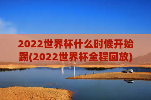 2022世界杯什么时候开始踢(2022世界杯全程回放)