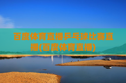 百度体育直播乒乓球比赛直播(百度体育直播)