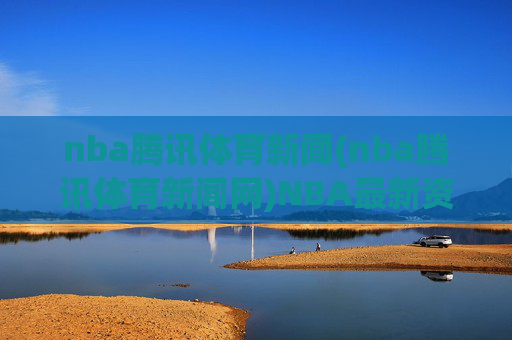 nba腾讯体育新闻(nba腾讯体育新闻网)NBA最新资讯,腾讯体育独家报道今日焦点事件