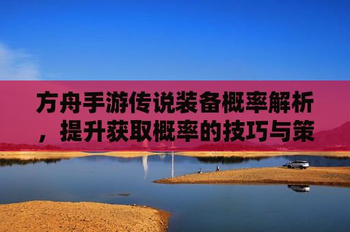 方舟手游传说装备概率解析，提升获取概率的技巧与策略