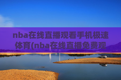 nba在线直播观看手机极速体育(nba在线直播免费观看直播)NBA在线直播观看手机极速体育(NBA在线直播免费观看直播)