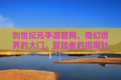 创世纪元手游官网，奇幻世界的大门，冒险者的指南针