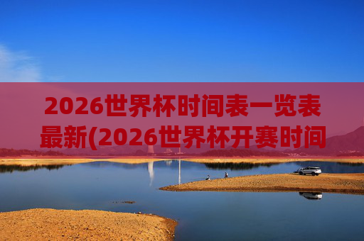 2026世界杯时间表一览表最新(2026世界杯开赛时间)