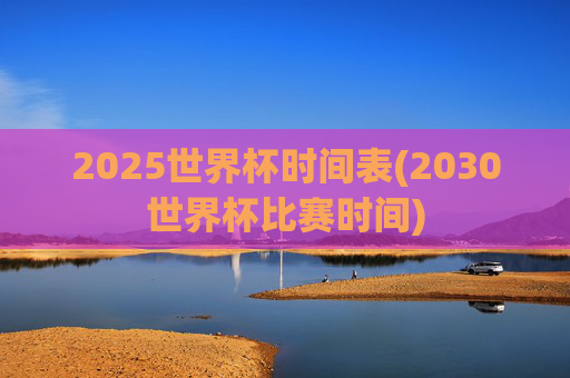 2025世界杯时间表(2030世界杯比赛时间)