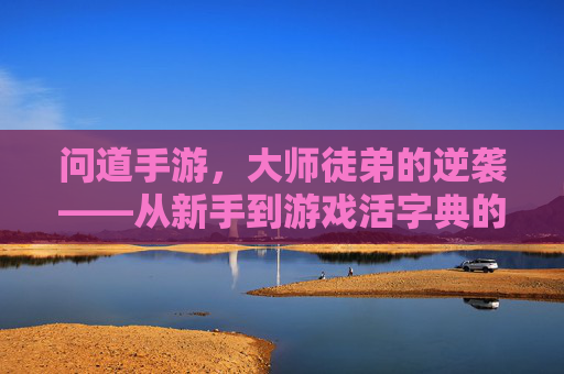 问道手游，大师徒弟的逆袭——从新手到游戏活字典的成长之路