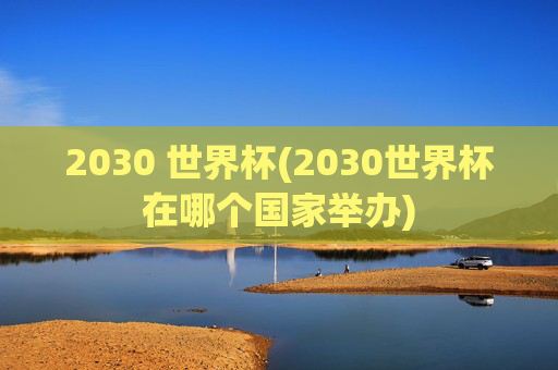 2030 世界杯(2030世界杯在哪个国家举办)