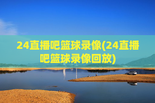 24直播吧篮球录像(24直播吧篮球录像回放)