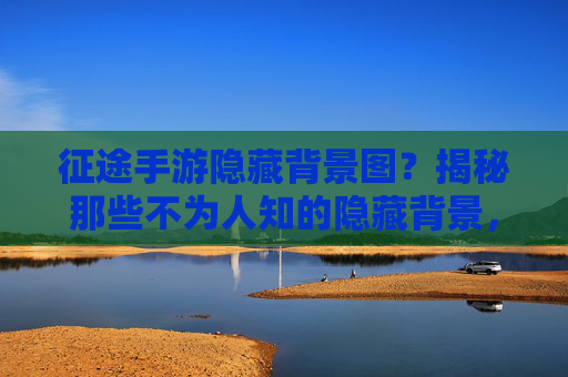 征途手游隐藏背景图?揭秘那些不为人知的隐藏背景,你发现了吗?征途手游隐藏背景图?揭秘那些不为人知的隐藏背景,你发现了吗?