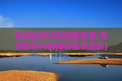 电竞世界杯时间赛程表(电竞世界杯时间赛程表最新)