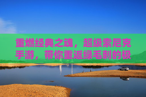 重燃经典之魂,超级索尼克手游,带你重返绿毛刺的极速狂潮