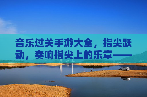 音乐过关手游大全,指尖跃动,奏响指尖上的乐章——解锁节奏与音乐的完美融合