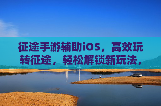 征途手游辅助iOS,高效玩转征途,轻松解锁新玩法,征途手游辅助iOS,高效玩转征途,轻松解锁新玩法