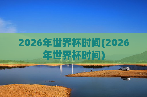 2026年世界杯时间(2026年世界杯时间)