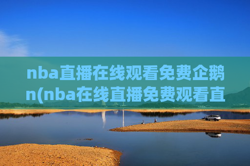 nba直播在线观看免费企鹅n(nba在线直播免费观看直播)