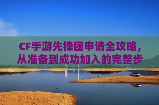 CF手游先锋团申请全攻略,从准备到成功加入的完整步骤解析,CF手游先锋团申请全攻略,从准备到成功加入的完整步骤解析