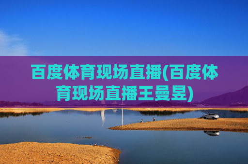 百度体育现场直播(百度体育现场直播王曼昱)