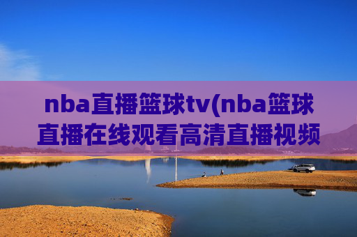 nba直播篮球tv(nba篮球直播在线观看高清直播视频)