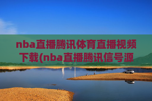nba直播腾讯体育直播视频下载(nba直播腾讯信号源)