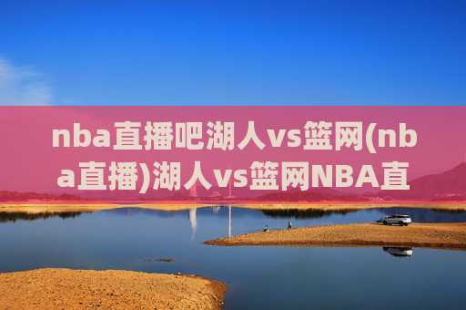 nba直播吧湖人vs篮网(nba直播)湖人vs篮网NBA直播，赛事直播详情