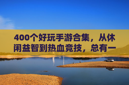 400个好玩手游合集,从休闲益智到热血竞技,总有一款让你停不下来!