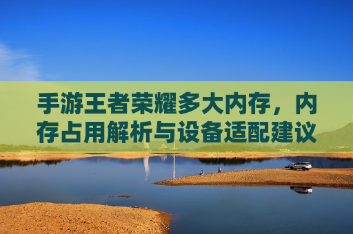 手游王者荣耀多大内存,内存占用解析与设备适配建议,手游王者荣耀内存大小及占用解析,设备适配建议详解