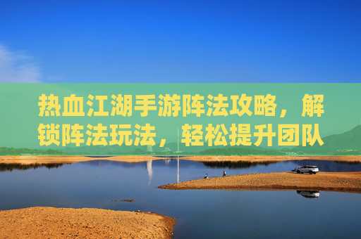 热血江湖手游阵法攻略,解锁阵法玩法,轻松提升团队战斗力