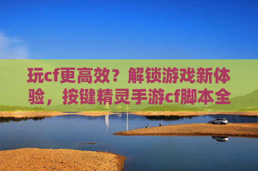 玩cf更高效？解锁游戏新体验，按键精灵手游cf脚本全解析