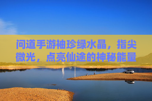 问道手游袖珍绿水晶，指尖微光，点亮仙途的神秘能量源