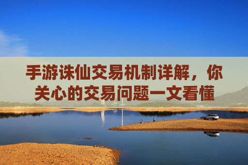手游诛仙交易机制详解，你关心的交易问题一文看懂