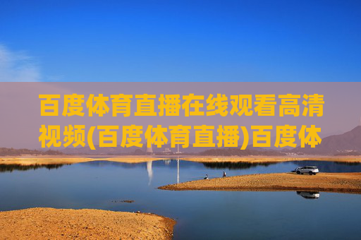 百度体育直播在线观看高清视频(百度体育直播)百度体育直播在线观看高清视频
